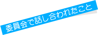 委員会で話し合われたこと