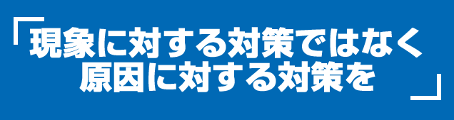 現象に対する対策ではなく原因に対する対策を