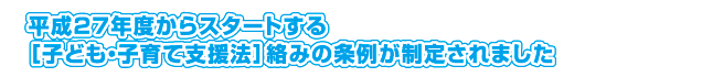 平成27年度からスタートする
［子ども・子育て支援法］絡みの条例が制定されました