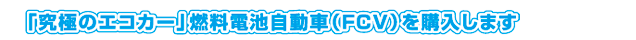 「究極のエコカー」燃料電池自動車（ＦＣＶ）を購入します
